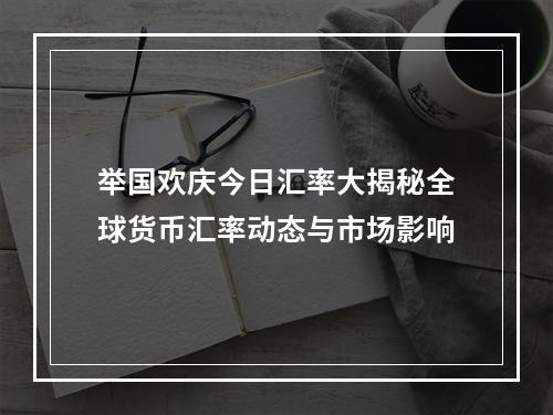 举国欢庆今日汇率大揭秘全球货币汇率动态与市场影响