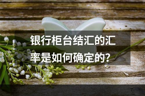 银行柜台结汇的汇率是如何确定的？